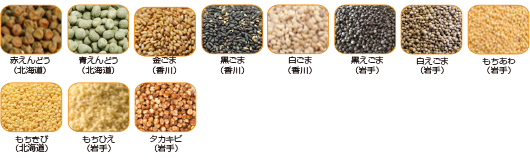 赤えんどう(北海道)、青えんどう(北海道)、金ごま(香川)、黒ごま(香川)、白ごま(香川)、黒えごま(岩手)、白えごま(岩手)、もちあわ(岩手)、もちきび(北海道)、もちひえ(岩手)、タカキビ(岩手)