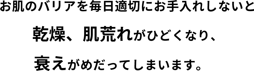 お肌のバリアを毎日適切にお手入れしないと乾燥、肌荒れがひどくなり、衰えがめだってしまいます。　