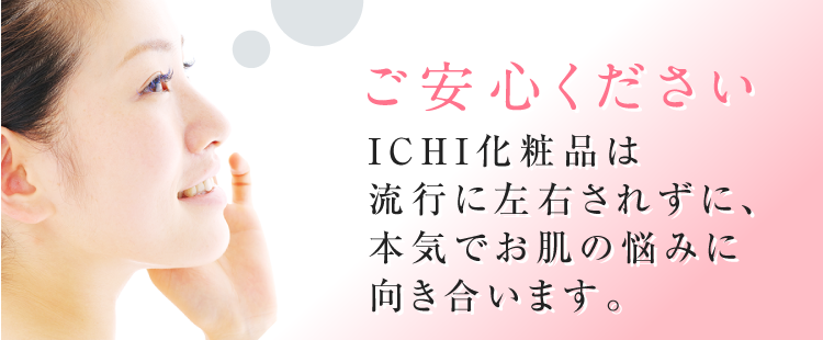 ご安心くださいICHI化粧品は流行に左右されずに、本気でお肌の悩みに向き合います。