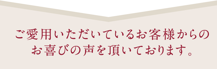 ご愛用いただいているお客様からのお喜びの声を頂いております。