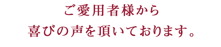 ご愛用いただいているお客様からのお喜びの声を頂いております。